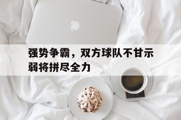 包含强势争霸，双方球队不甘示弱将拼尽全力的词条