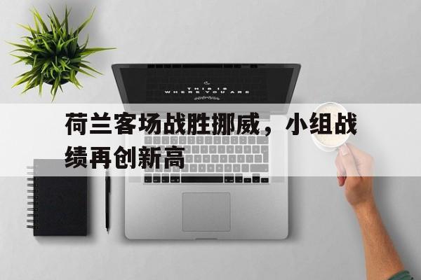 荷兰客场战胜挪威，小组战绩再创新高的简单介绍
