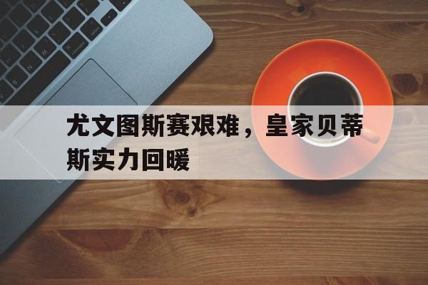 尤文图斯赛艰难，皇家贝蒂斯实力回暖的简单介绍
