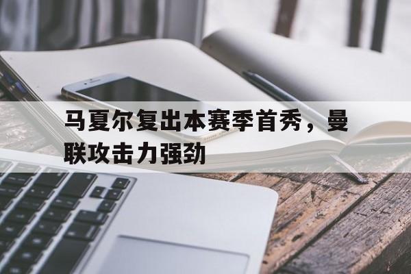 马夏尔复出本赛季首秀，曼联攻击力强劲的简单介绍