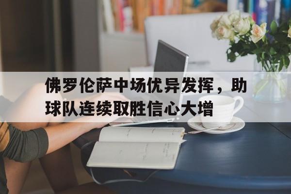 关于佛罗伦萨中场优异发挥，助球队连续取胜信心大增的信息